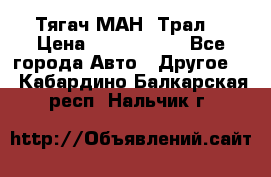  Тягач МАН -Трал  › Цена ­ 5.500.000 - Все города Авто » Другое   . Кабардино-Балкарская респ.,Нальчик г.